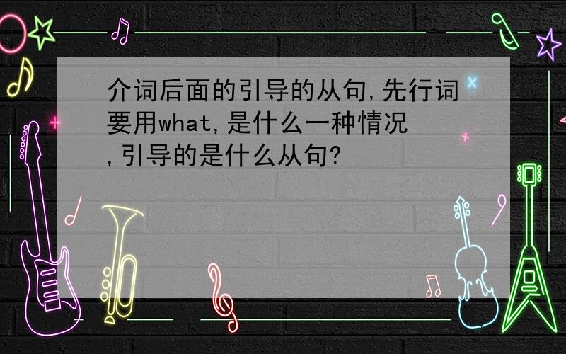 介词后面的引导的从句,先行词要用what,是什么一种情况,引导的是什么从句?