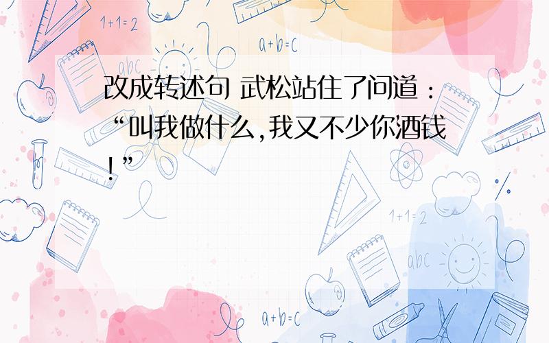 改成转述句 武松站住了问道：“叫我做什么,我又不少你酒钱!”