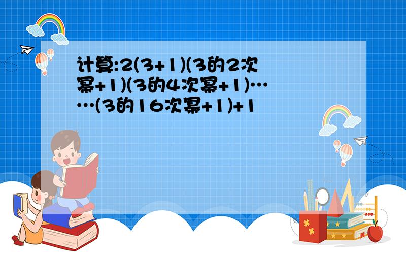 计算:2(3+1)(3的2次幂+1)(3的4次幂+1)……(3的16次幂+1)+1