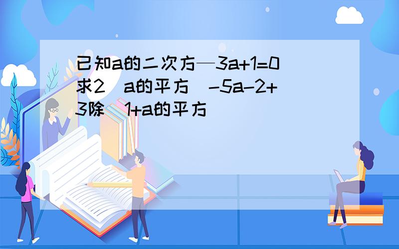 已知a的二次方—3a+1=0求2(a的平方)-5a-2+3除(1+a的平方）