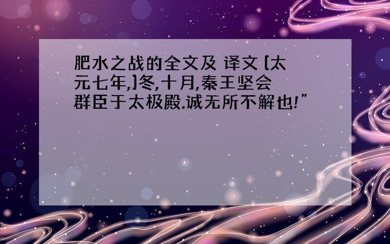 肥水之战的全文及 译文 [太元七年,]冬,十月,秦王坚会群臣于太极殿.诚无所不解也!”