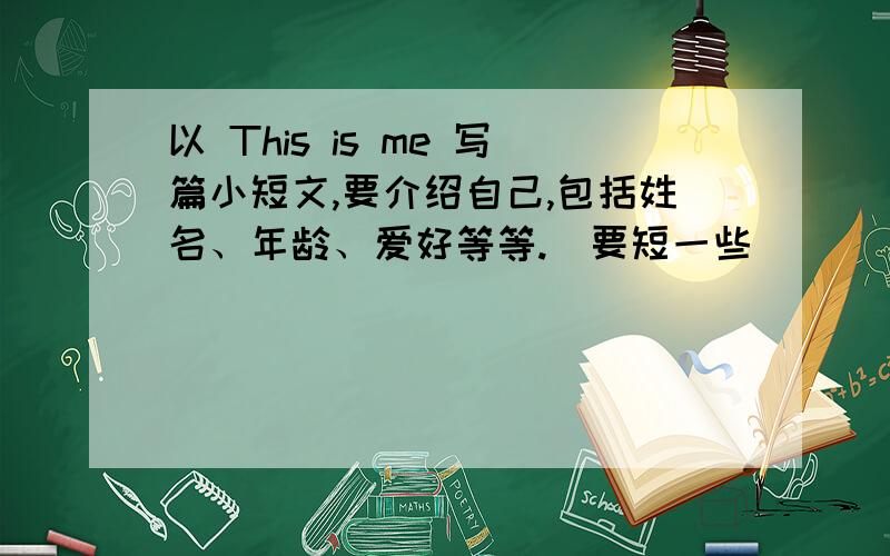 以 This is me 写篇小短文,要介绍自己,包括姓名、年龄、爱好等等.（要短一些）