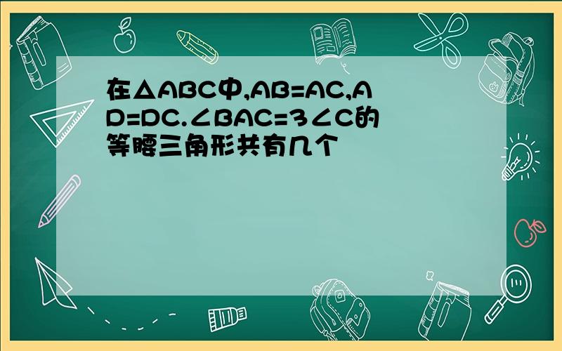 在△ABC中,AB=AC,AD=DC.∠BAC=3∠C的等腰三角形共有几个