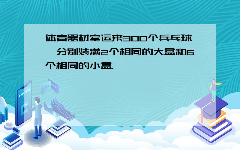 体育器材室运来300个兵乓球,分别装满2个相同的大盒和6个相同的小盒.