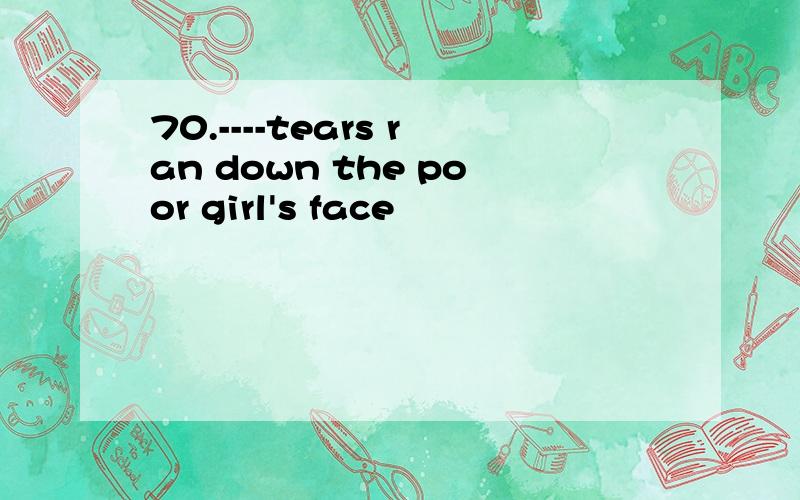 70.----tears ran down the poor girl's face