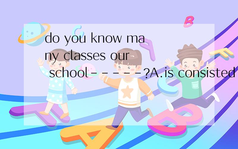 do you know many classes our school-----?A.is consisted of B