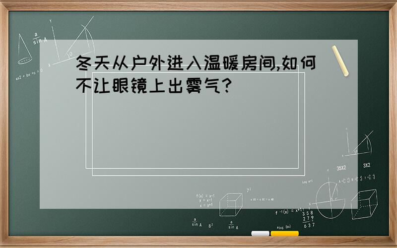 冬天从户外进入温暖房间,如何不让眼镜上出雾气?