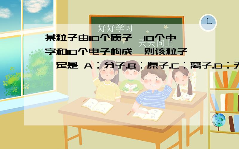 某粒子由10个质子、10个中字和10个电子构成,则该粒子一定是 A：分子.B：原子.C：离子.D：无法确定.