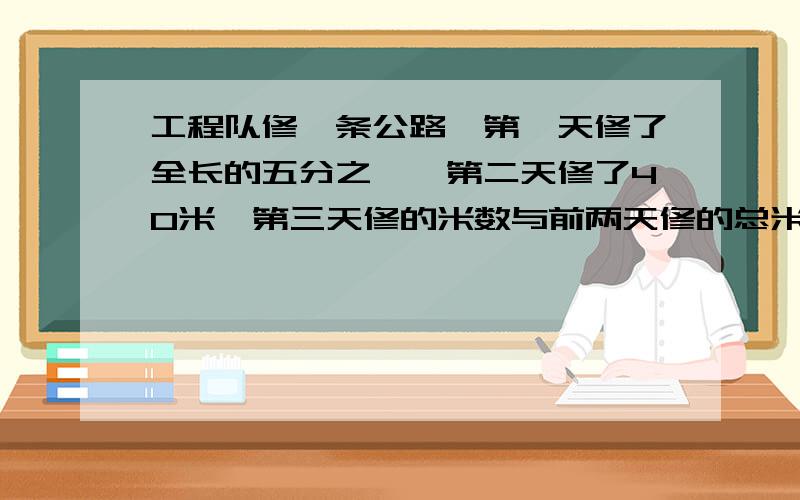 工程队修一条公路,第一天修了全长的五分之一,第二天修了40米,第三天修的米数与前两天修的总米数的比是