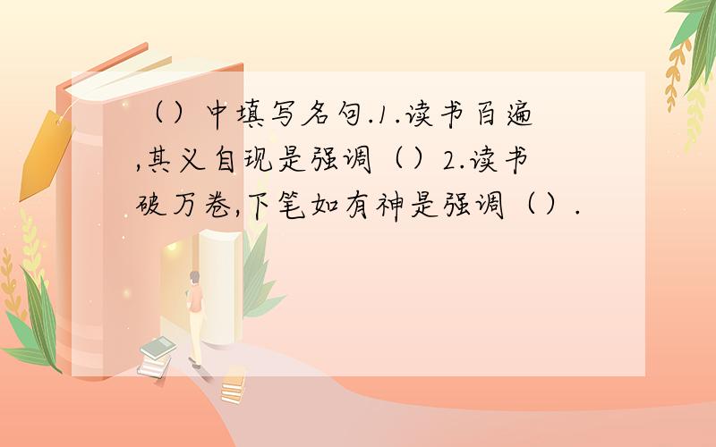 （）中填写名句.1.读书百遍,其义自现是强调（）2.读书破万卷,下笔如有神是强调（）.