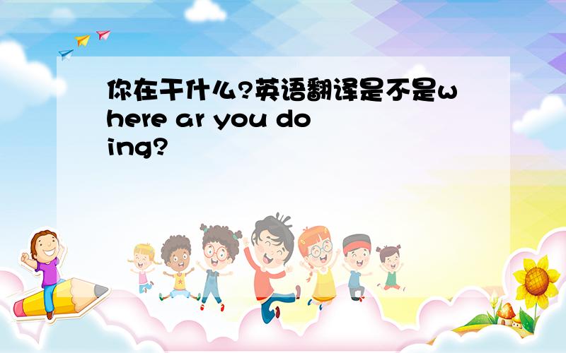 你在干什么?英语翻译是不是where ar you doing?