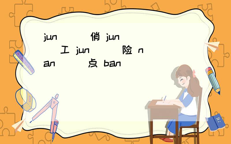 jun （ ）俏 jun （ ）工 jun （ ）险 nan （ ）点 ban （