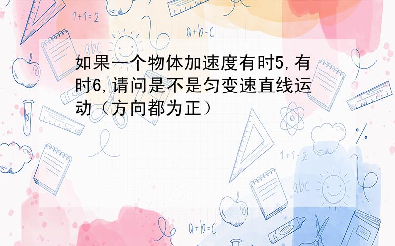 如果一个物体加速度有时5,有时6,请问是不是匀变速直线运动（方向都为正）