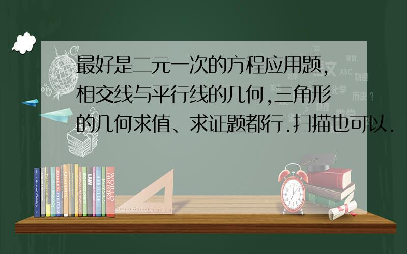 最好是二元一次的方程应用题,相交线与平行线的几何,三角形的几何求值、求证题都行.扫描也可以.