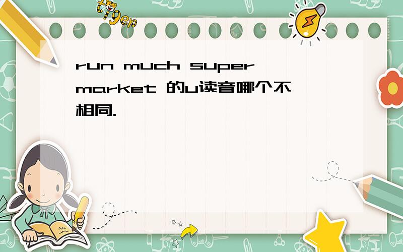 run much supermarket 的u读音哪个不相同.