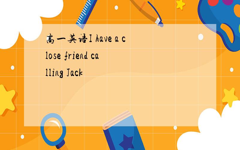 高一英语I have a close friend calling Jack