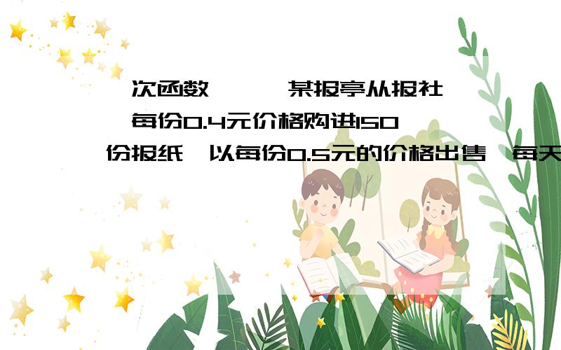 一次函数 — —某报亭从报社一每份0.4元价格购进150份报纸,以每份0.5元的价格出售,每天剩玉的报纸以每份0.2元的