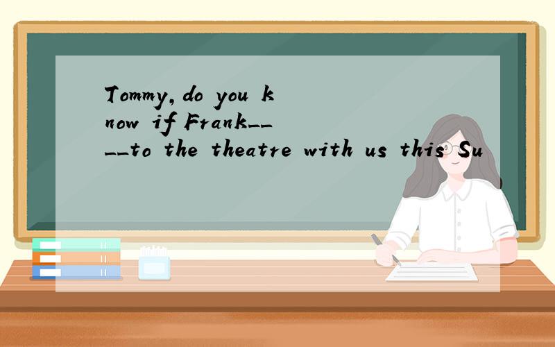 Tommy,do you know if Frank____to the theatre with us this Su