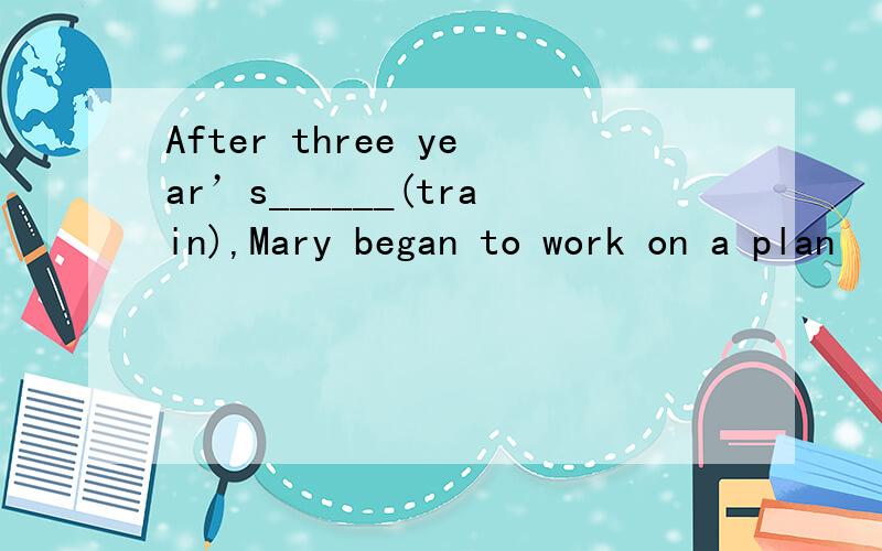 After three year’s______(train),Mary began to work on a plan