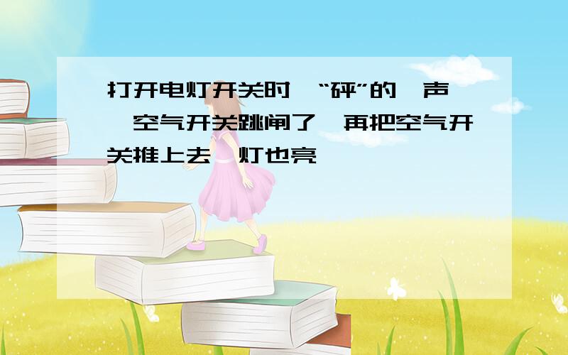 打开电灯开关时,“砰”的一声,空气开关跳闸了,再把空气开关推上去,灯也亮