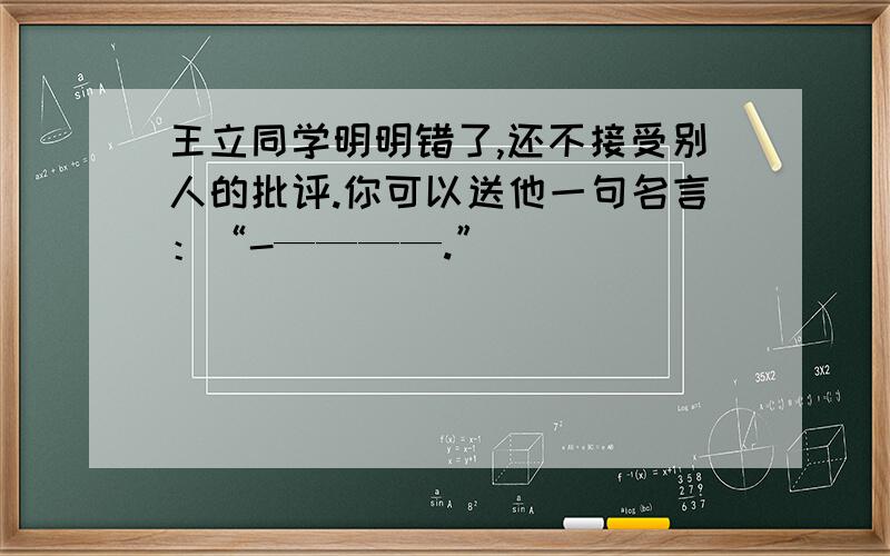 王立同学明明错了,还不接受别人的批评.你可以送他一句名言：“-————.”