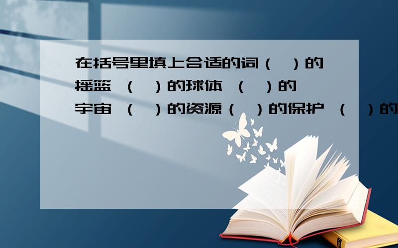 在括号里填上合适的词（ ）的摇篮 （ ）的球体 （ ）的宇宙 （ ）的资源（ ）的保护 （ ）的破坏