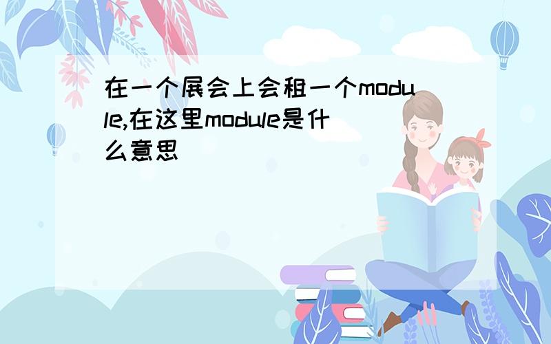 在一个展会上会租一个module,在这里module是什么意思