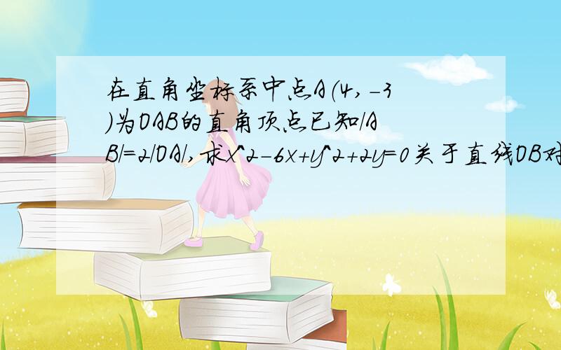 在直角坐标系中点A（4,-3）为OAB的直角顶点已知/AB/=2/OA/,求x^2-6x+y^2+2y=0关于直线OB对