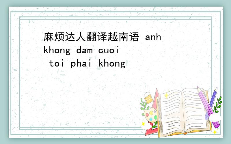 麻烦达人翻译越南语 anh khong dam cuoi toi phai khong