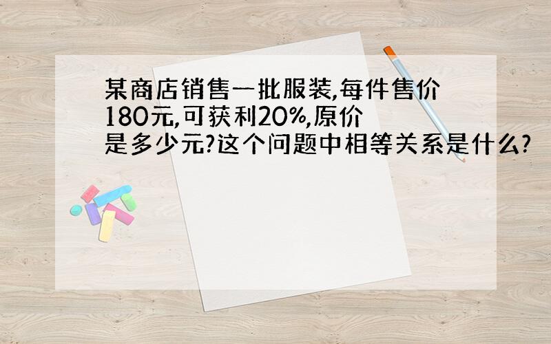 某商店销售一批服装,每件售价180元,可获利20%,原价是多少元?这个问题中相等关系是什么?