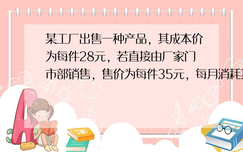 某工厂出售一种产品，其成本价为每件28元，若直接由厂家门市部销售，售价为每件35元，每月消耗其他费用2100元．若委托商