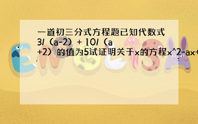 一道初三分式方程题已知代数式3/（a-2）+ 10/（a+2）的值为5试证明关于x的方程x^2-ax+4=0无实数根.