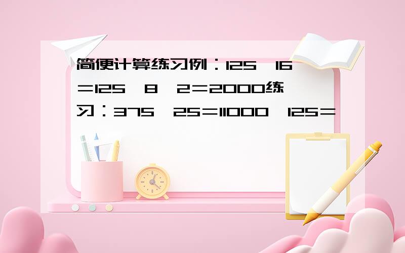 简便计算练习例：125×16＝125×8×2＝2000练习：375÷25＝11000÷125＝