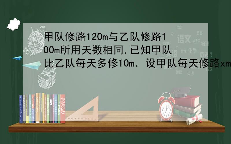 甲队修路120m与乙队修路100m所用天数相同,已知甲队比乙队每天多修10m．设甲队每天修路xm,依题意,下面所列方程正