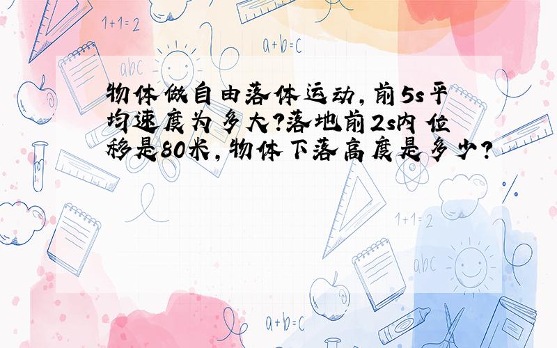 物体做自由落体运动,前5s平均速度为多大?落地前2s内位移是80米,物体下落高度是多少?