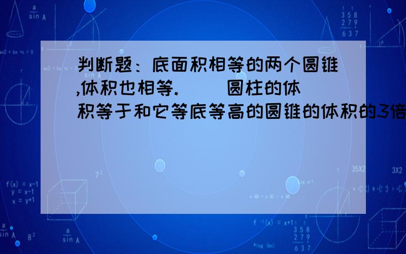 判断题：底面积相等的两个圆锥,体积也相等.（） 圆柱的体积等于和它等底等高的圆锥的体积的3倍（）