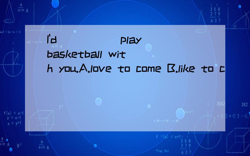 I'd _____play basketball with you.A.love to come B.like to c