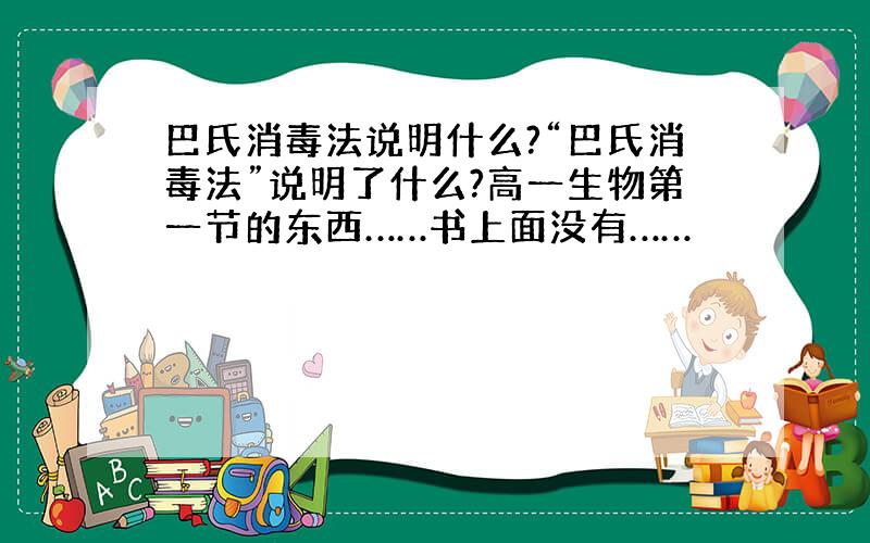 巴氏消毒法说明什么?“巴氏消毒法”说明了什么?高一生物第一节的东西……书上面没有……