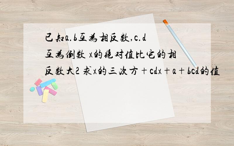 已知a.b互为相反数,c.d互为倒数 x的绝对值比它的相反数大2 求x的三次方+cdx+a+bcd的值