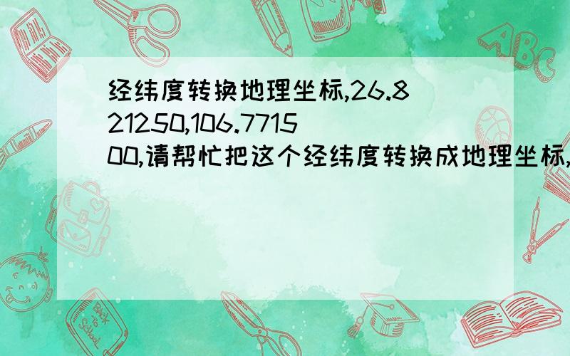 经纬度转换地理坐标,26.821250,106.771500,请帮忙把这个经纬度转换成地理坐标,度分秒的那种,