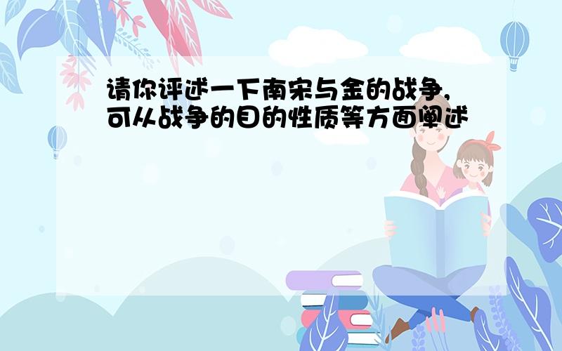 请你评述一下南宋与金的战争,可从战争的目的性质等方面阐述