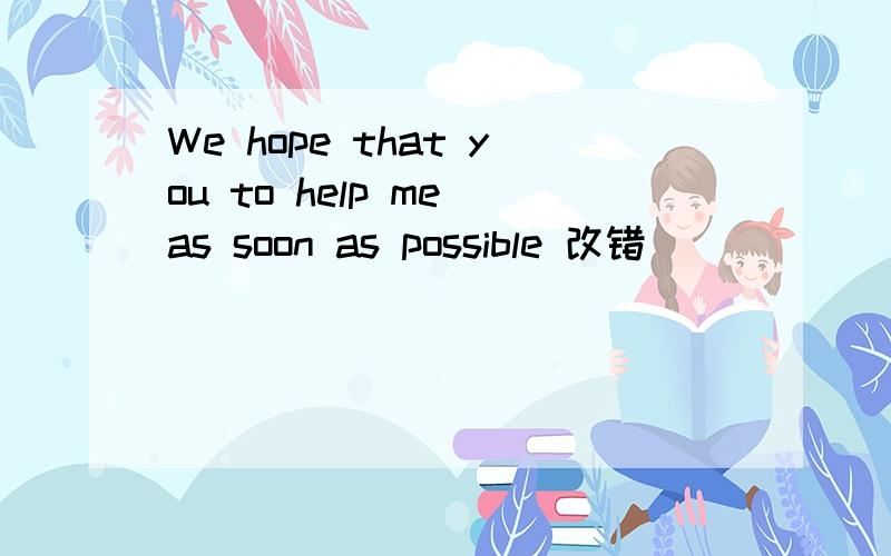 We hope that you to help me as soon as possible 改错