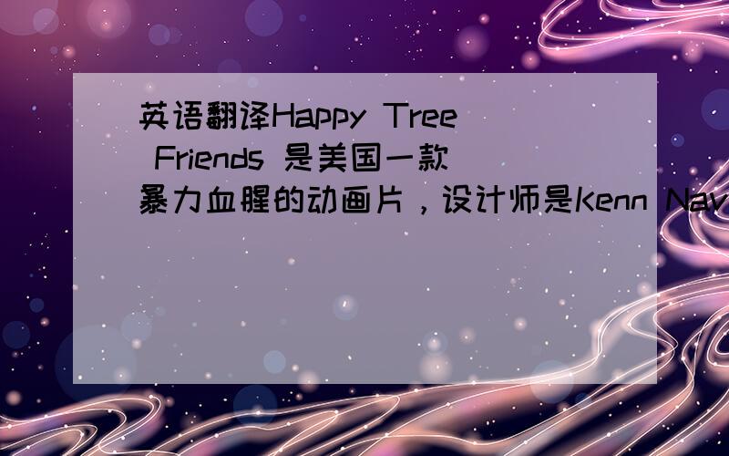 英语翻译Happy Tree Friends 是美国一款暴力血腥的动画片，设计师是Kenn Navarro和Rhode