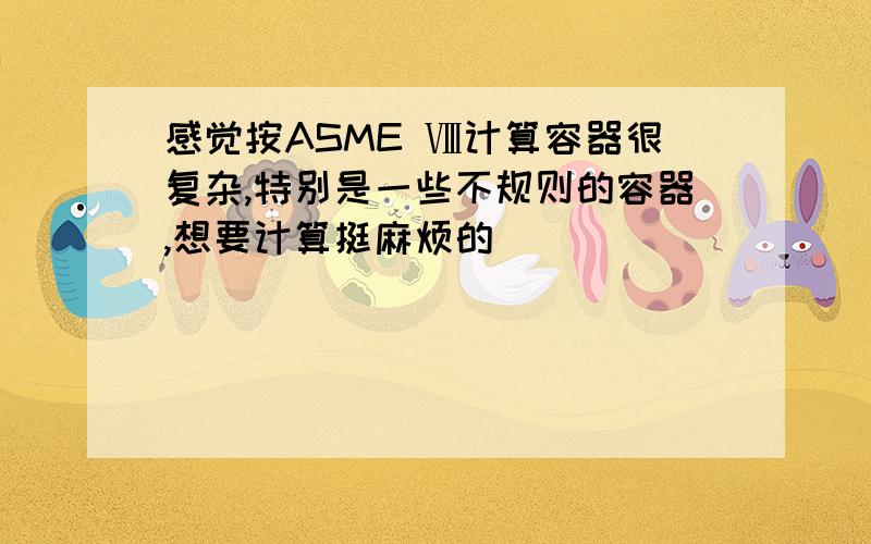 感觉按ASME Ⅷ计算容器很复杂,特别是一些不规则的容器,想要计算挺麻烦的