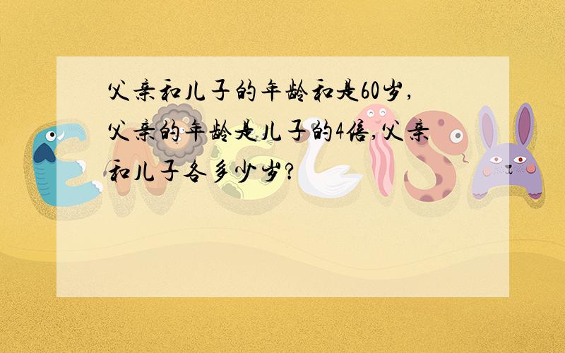 父亲和儿子的年龄和是60岁,父亲的年龄是儿子的4倍,父亲和儿子各多少岁?