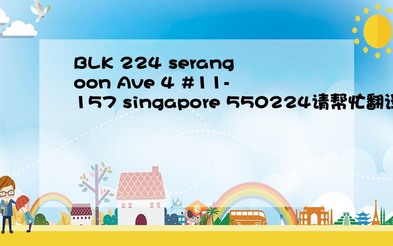 BLK 224 serangoon Ave 4 #11-157 singapore 550224请帮忙翻译成中文