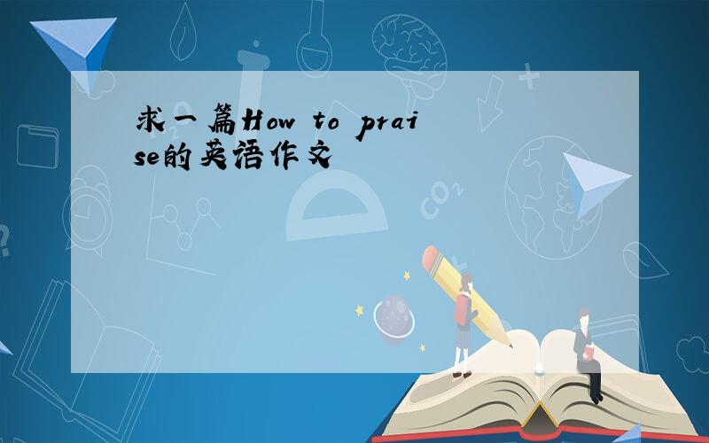 求一篇How to praise的英语作文