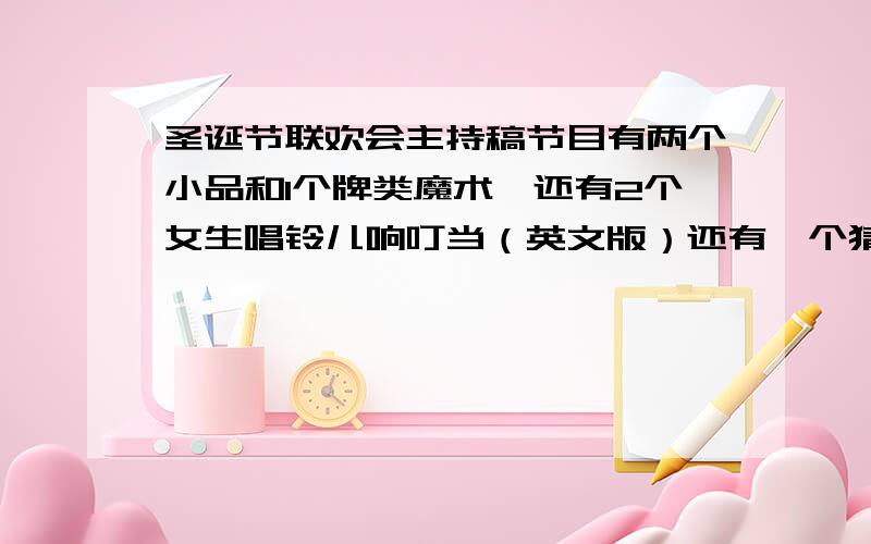 圣诞节联欢会主持稿节目有两个小品和1个牌类魔术,还有2个女生唱铃儿响叮当（英文版）还有一个猜谜语.我会给你100分.