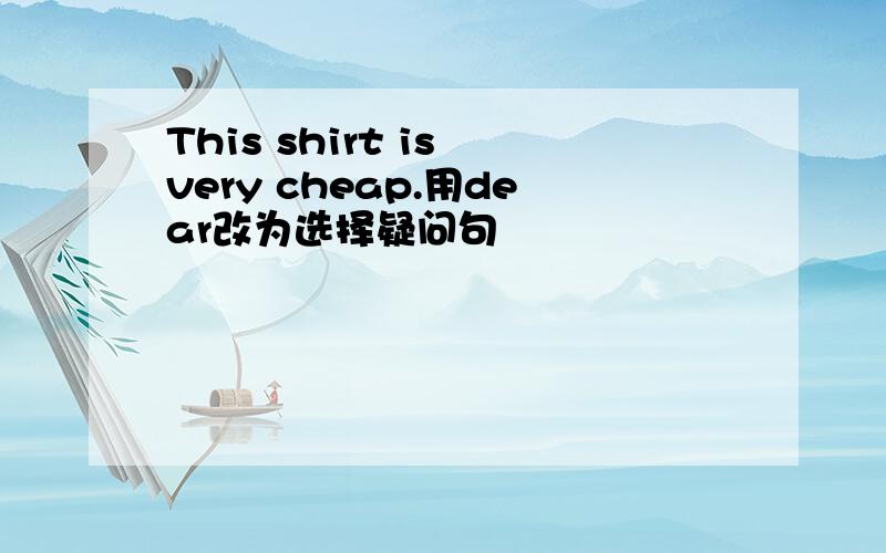 This shirt is very cheap.用dear改为选择疑问句