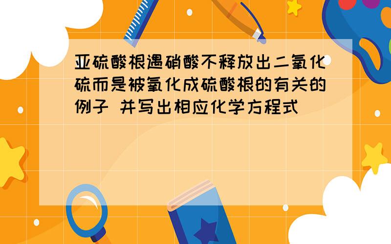 亚硫酸根遇硝酸不释放出二氧化硫而是被氧化成硫酸根的有关的例子 并写出相应化学方程式